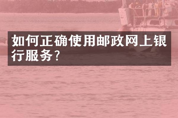 如何正确使用邮政网上银行服务？