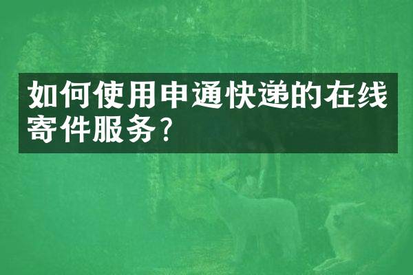 如何使用申通快递的在线寄件服务？