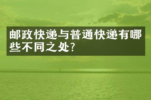 邮政快递与普通快递有哪些不同之处？