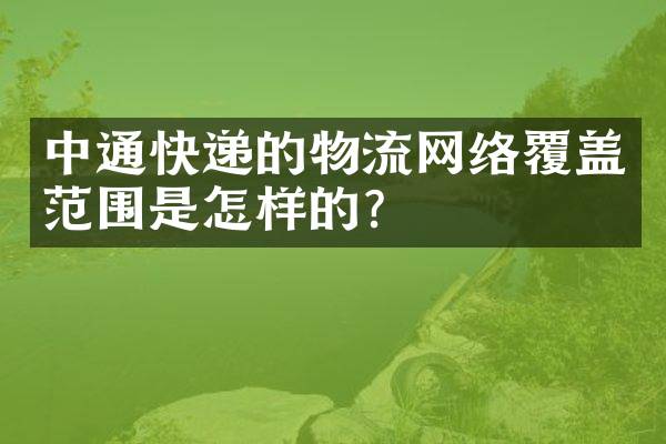 中通快递的物流网络覆盖范围是怎样的？
