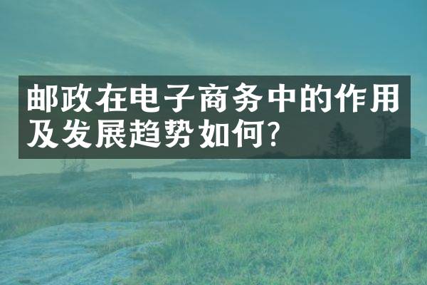 邮政在电子商务中的作用及发展趋势如何？