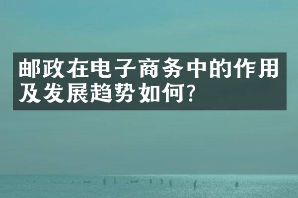 邮政在电子商务中的作用及发展趋势如何？