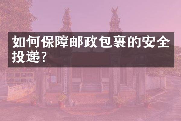 如何保障邮政包裹的安全投递？