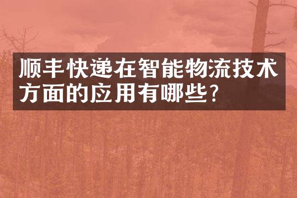 顺丰快递在智能物流技术方面的应用有哪些？