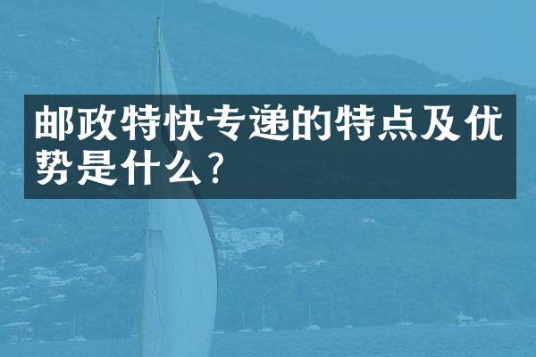 邮政特快专递的特点及优势是什么？