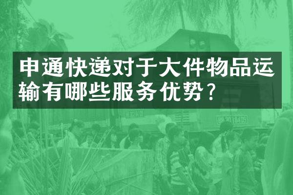 申通快递对于大件物品运输有哪些服务优势？