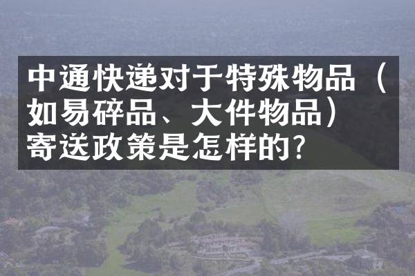 中通快递对于特殊物品（如易碎品、大件物品）的寄送政策是怎样的？