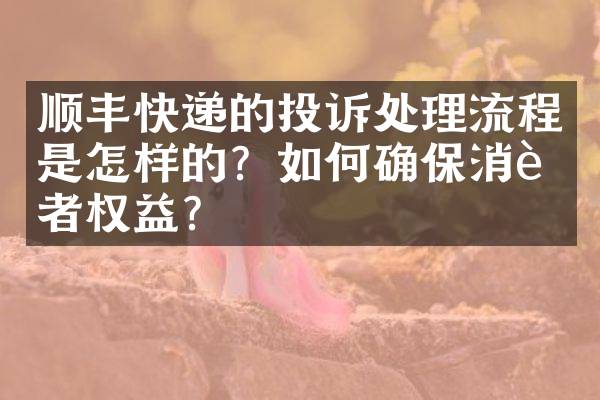 顺丰快递的投诉处理流程是怎样的？如何确保消费者权益？