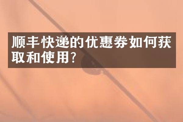顺丰快递的优惠券如何获取和使用？