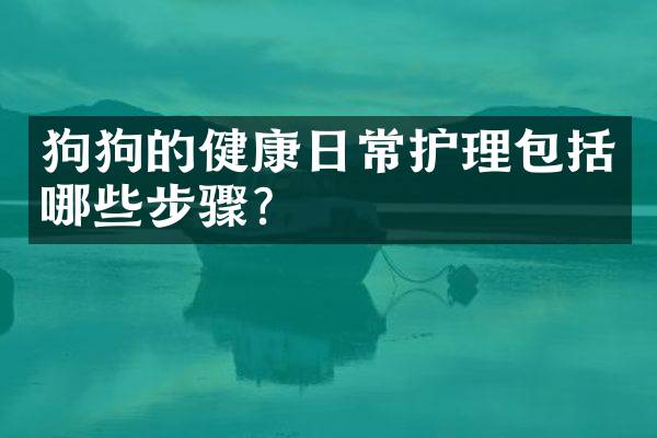 狗狗的健康日常护理包括哪些步骤？