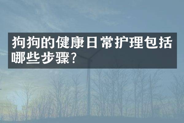 狗狗的健康日常护理包括哪些步骤？