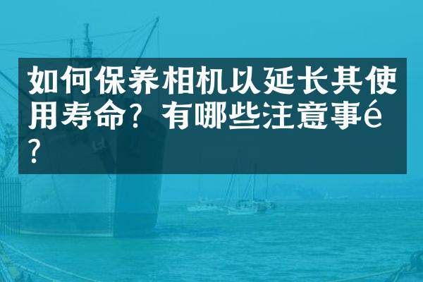 如何保养相机以延长其使用寿命？有哪些注意事项？