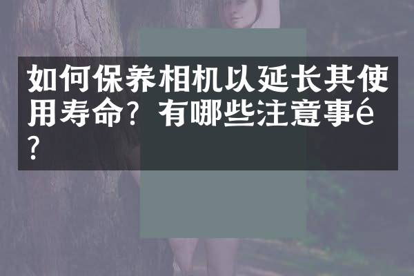 如何保养相机以延长其使用寿命？有哪些注意事项？