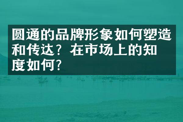圆通的品牌形象如何塑造和传达？在市场上的知名度如何？