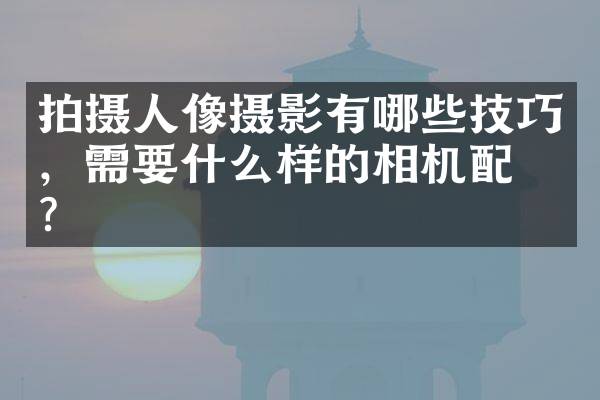 拍摄人像摄影有哪些技巧，需要什么样的相机配置？