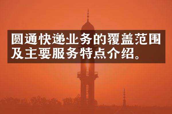 圆通快递业务的覆盖范围及主要服务特点介绍。