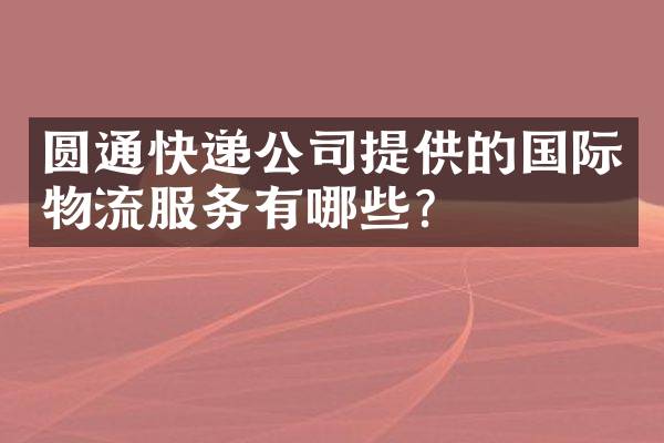 圆通快递公司提供的国际物流服务有哪些？
