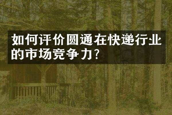 如何评价圆通在快递行业的市场竞争力？