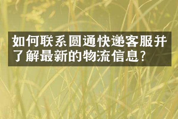 如何联系圆通快递客服并了解最新的物流信息？
