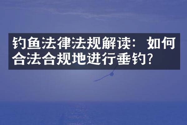 钓鱼法律法规解读：如何合法合规地进行垂钓？