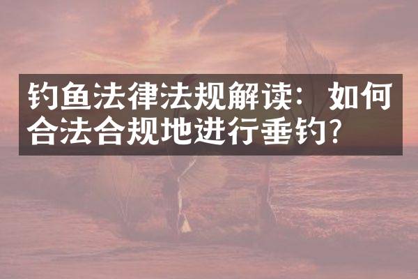 钓鱼法律法规解读：如何合法合规地进行垂钓？