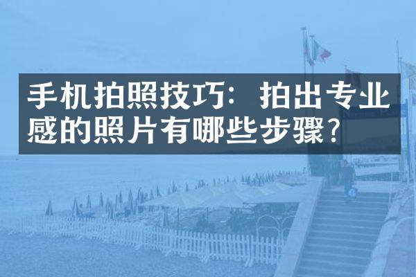 手机拍照技巧：拍出专业感的照片有哪些步骤？