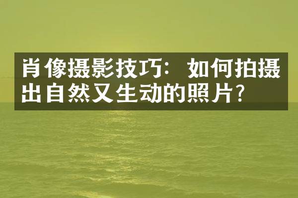 肖像摄影技巧：如何拍摄出自然又生动的照片？