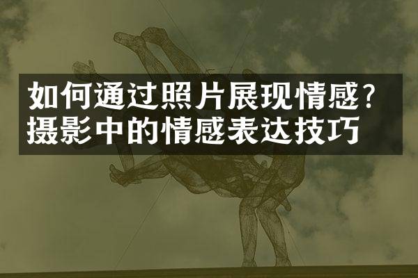 如何通过照片展现情感？摄影中的情感表达技巧