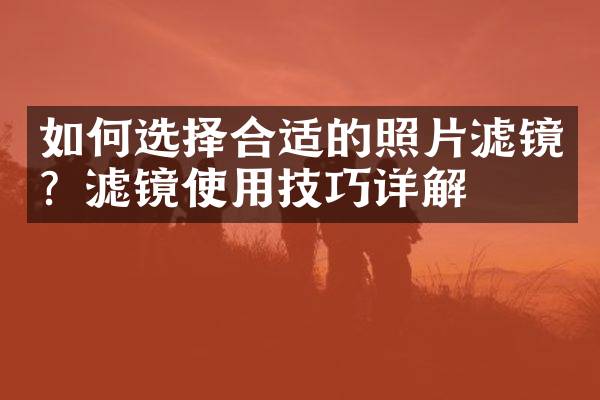 如何选择合适的照片滤镜？滤镜使用技巧详解