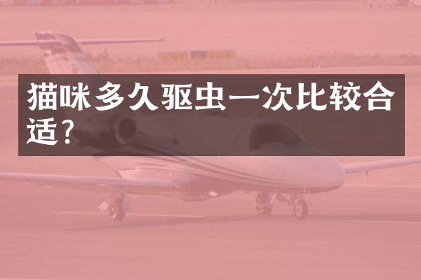 猫咪多久驱虫一次比较合适？