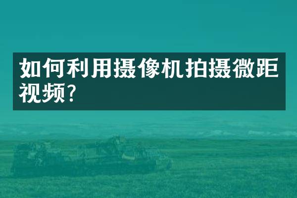 如何利用摄像机拍摄微距视频？