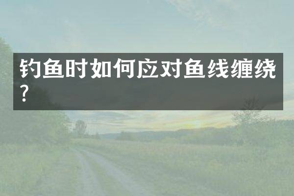 钓鱼时如何应对鱼线缠绕？