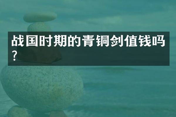 战国时期的青铜剑值钱吗？