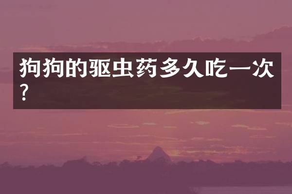 狗狗的驱虫药多久吃一次？