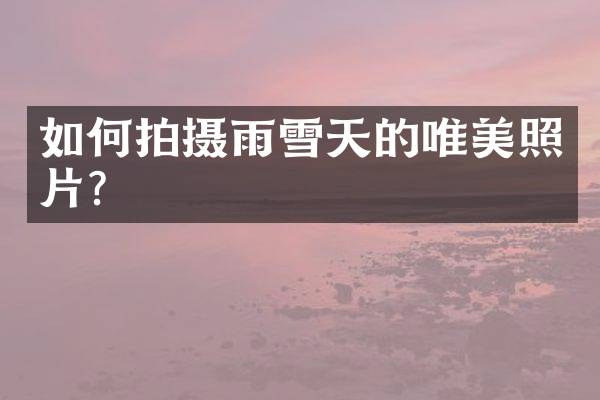 如何拍摄雨雪天的唯美照片？