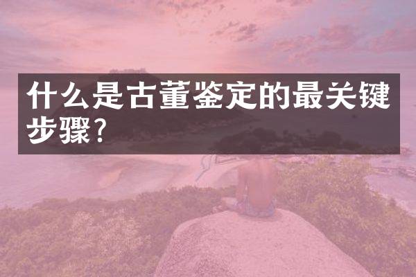 什么是古董鉴定的最关键步骤？