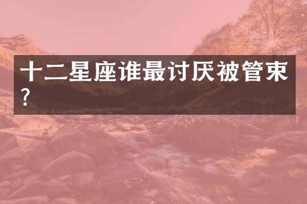 十二星座谁最讨厌被管束？