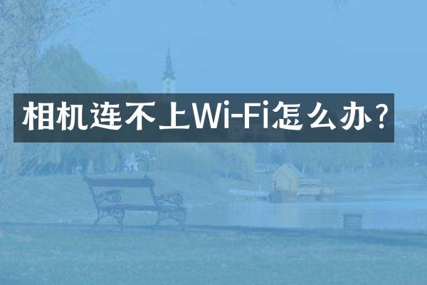 相机连不上Wi-Fi怎么办？