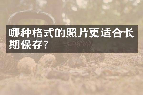 哪种格式的照片更适合长期保存？