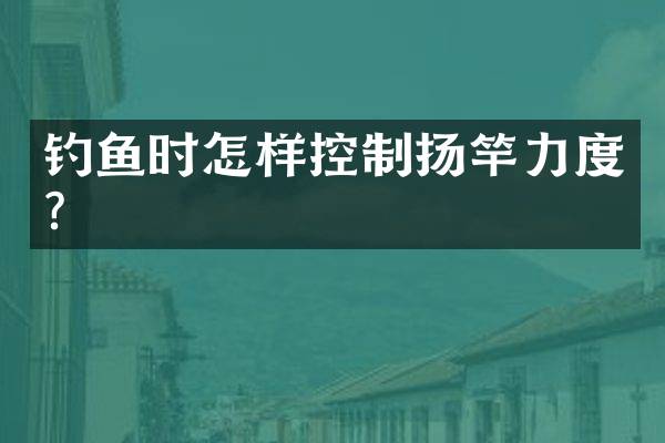 钓鱼时怎样控制扬竿力度？