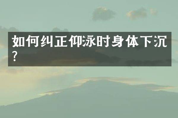 如何纠正仰泳时身体下沉？