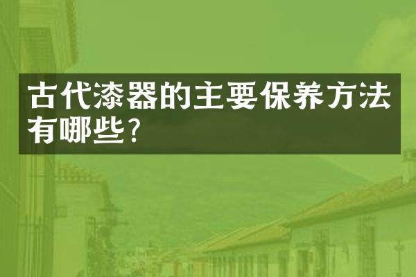 古代漆器的主要保养方法有哪些？