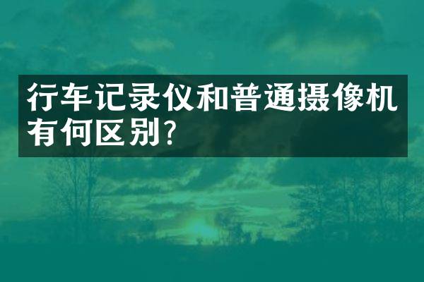 行车记录仪和普通摄像机有何区别？