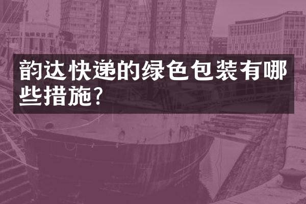 韵达快递的绿色包装有哪些措施？