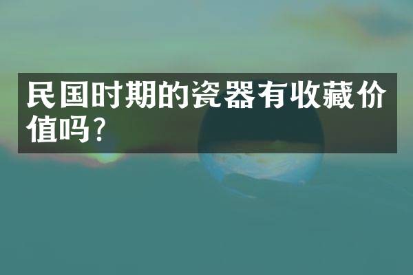 民国时期的瓷器有收藏价值吗？