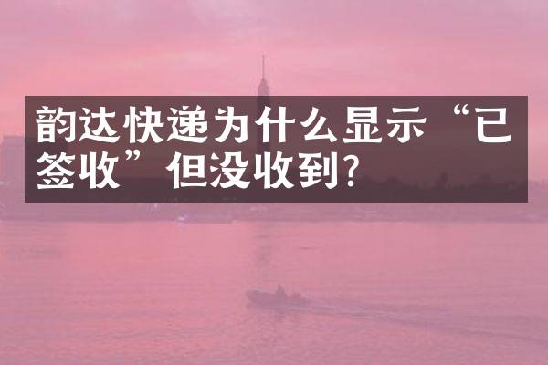 韵达快递为什么显示“已签收”但没收到？