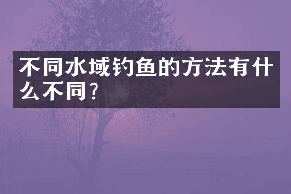 不同水域钓鱼的方法有什么不同？