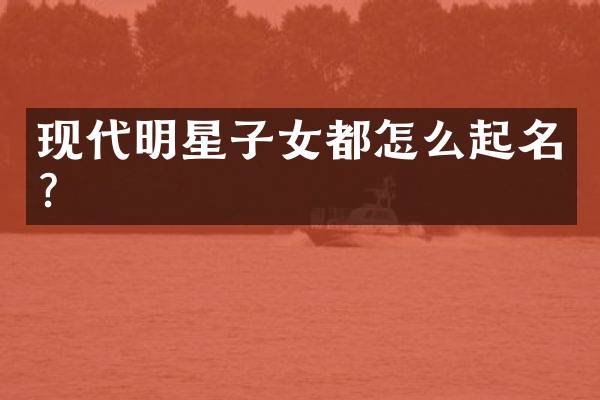 现代明星子女都怎么起名？