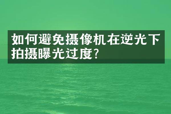 如何避免摄像机在逆光下拍摄曝光过度？