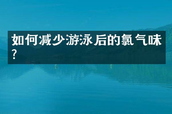 如何减少游泳后的氯气味？